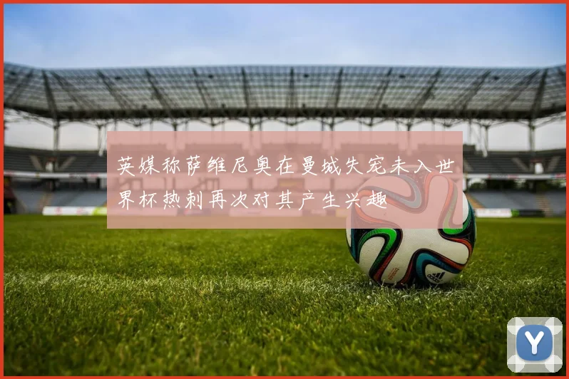 英媒称萨维尼奥在曼城失宠未入世界杯热刺再次对其产生兴趣