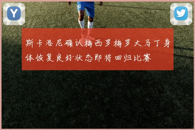 斯卡洛尼确认梅西罗梅罗大马丁身体恢复良好状态即将回归比赛