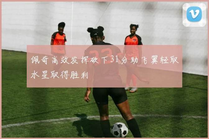 佩奇高效发挥砍下31分助飞翼轻取水星取得胜利