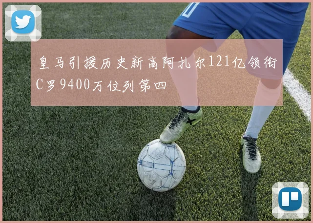 皇马引援历史新高阿扎尔121亿领衔C罗9400万位列第四