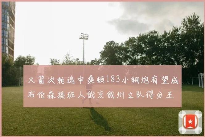 火箭次轮选中桑顿183小钢炮有望成布伦森接班人俄亥俄州立队得分王荣耀加身