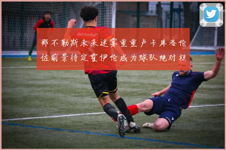 那不勒斯未来迷雾重重卢卡库洛伦佐前景待定霍伊伦成为球队绝对核心