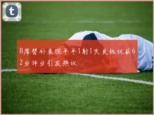 B席替补表现平平1射1失良机仅获62分评分引发热议