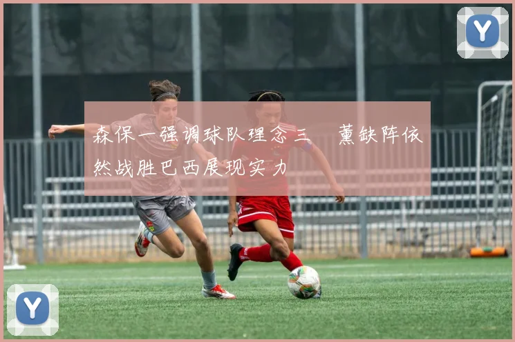 森保一强调球队理念三笘薰缺阵依然战胜巴西展现实力