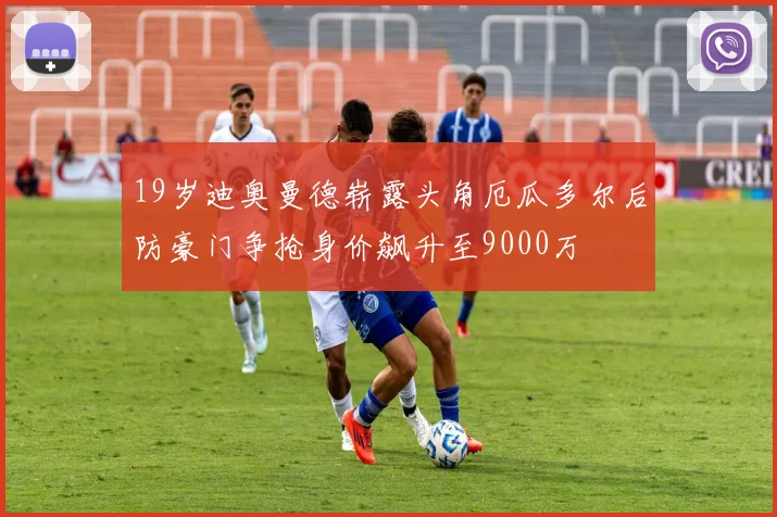 19岁迪奥曼德崭露头角厄瓜多尔后防豪门争抢身价飙升至9000万
