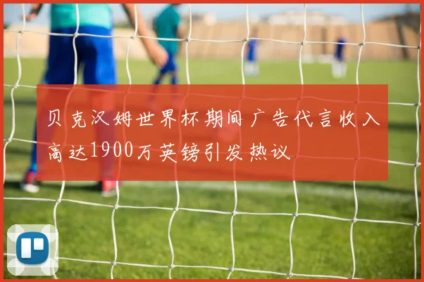 贝克汉姆世界杯期间广告代言收入高达1900万英镑引发热议