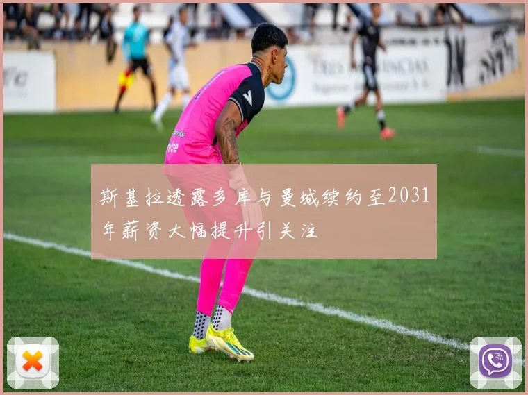 斯基拉透露多库与曼城续约至2031年薪资大幅提升引关注
