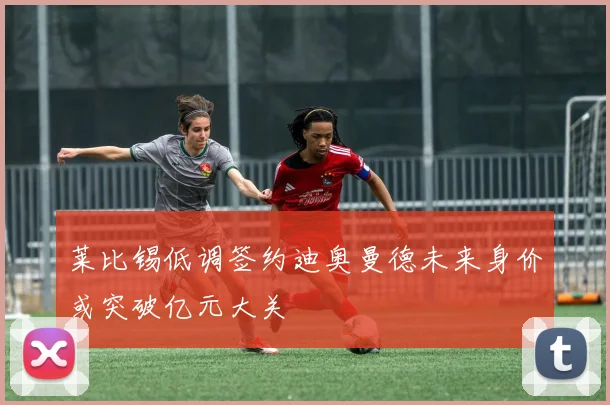 莱比锡低调签约迪奥曼德未来身价或突破亿元大关