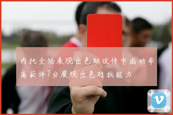 内托全场表现出色助攻传中成功率高获评7分展现出色对抗能力
