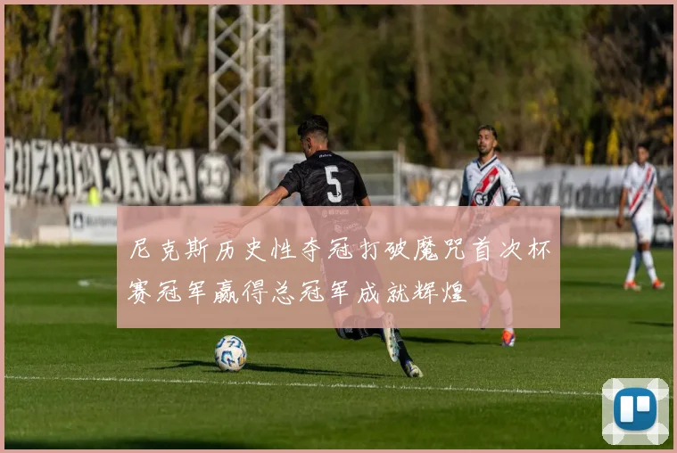 尼克斯历史性夺冠打破魔咒首次杯赛冠军赢得总冠军成就辉煌