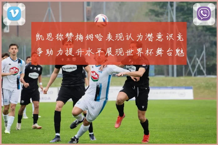 凯恩称赞梅姆哈表现认为潜意识竞争助力提升水平展现世界杯舞台魅力