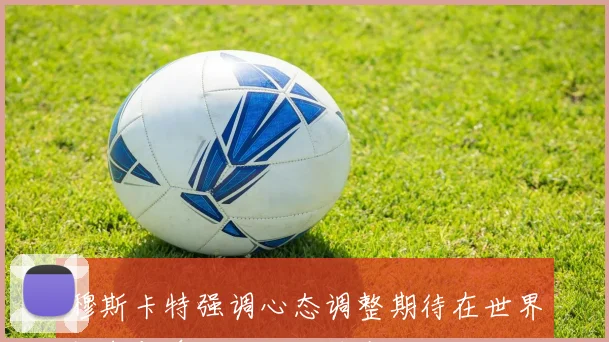 穆斯卡特强调心态调整期待在世界杯中与澳大利亚的精彩对决