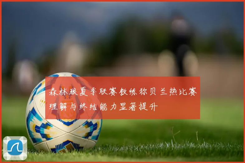 森林狼夏季联赛教练称贝兰热比赛理解与终结能力显著提升