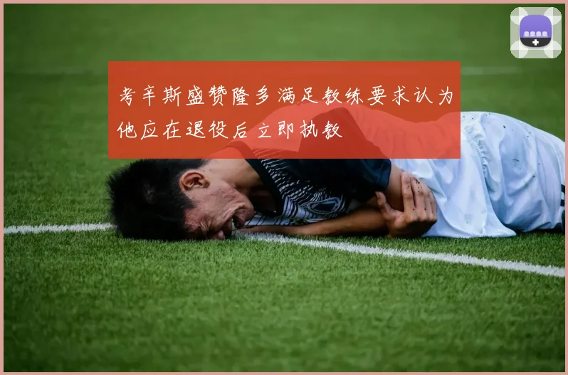 考辛斯盛赞隆多满足教练要求认为他应在退役后立即执教