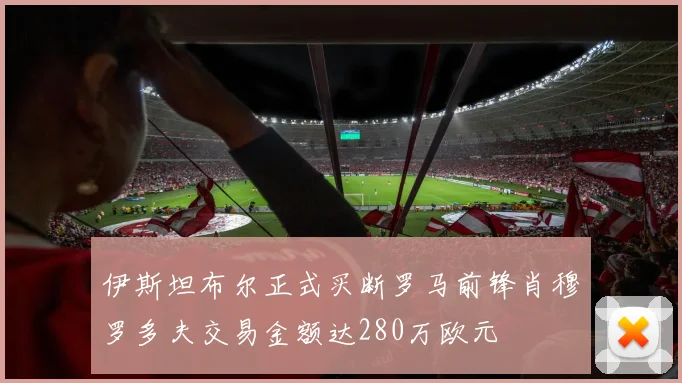 伊斯坦布尔正式买断罗马前锋肖穆罗多夫交易金额达280万欧元